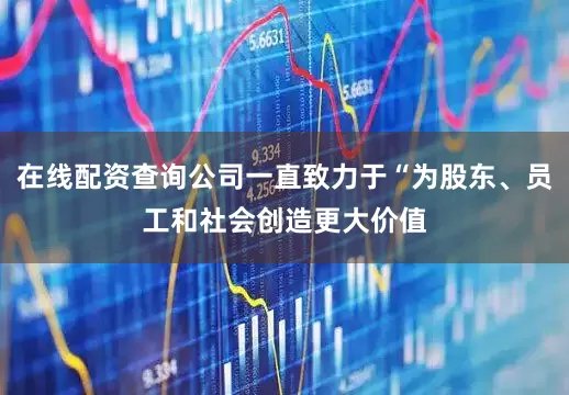 在线配资查询公司一直致力于“为股东、员工和社会创造更大价值