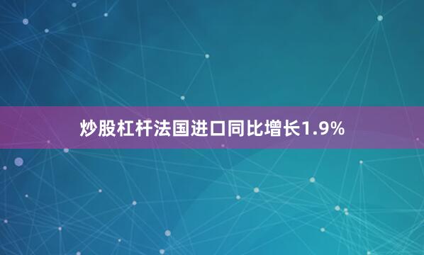 炒股杠杆法国进口同比增长1.9%