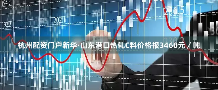 杭州配资门户新华·山东港口热轧C料价格报3460元／吨