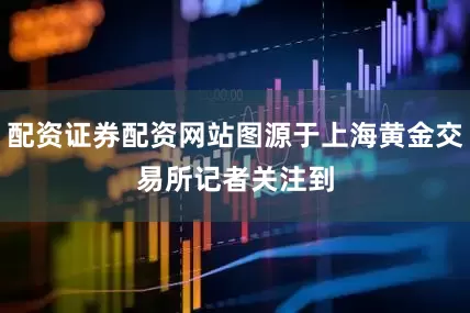 配资证券配资网站图源于上海黄金交易所　　记者关注到