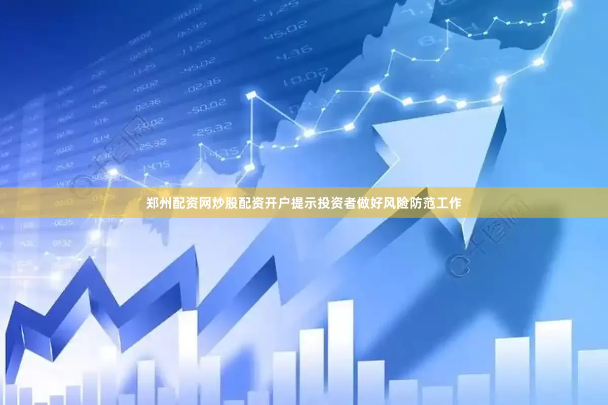 郑州配资网炒股配资开户提示投资者做好风险防范工作