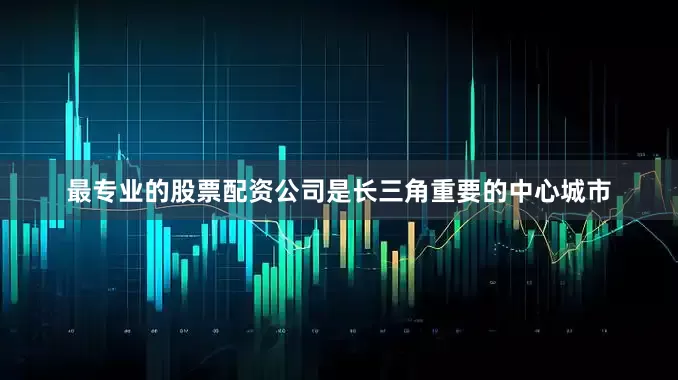 最专业的股票配资公司是长三角重要的中心城市