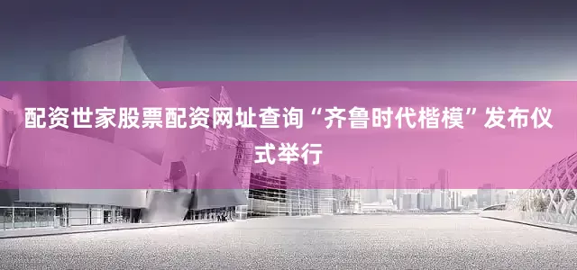 配资世家股票配资网址查询“齐鲁时代楷模”发布仪式举行