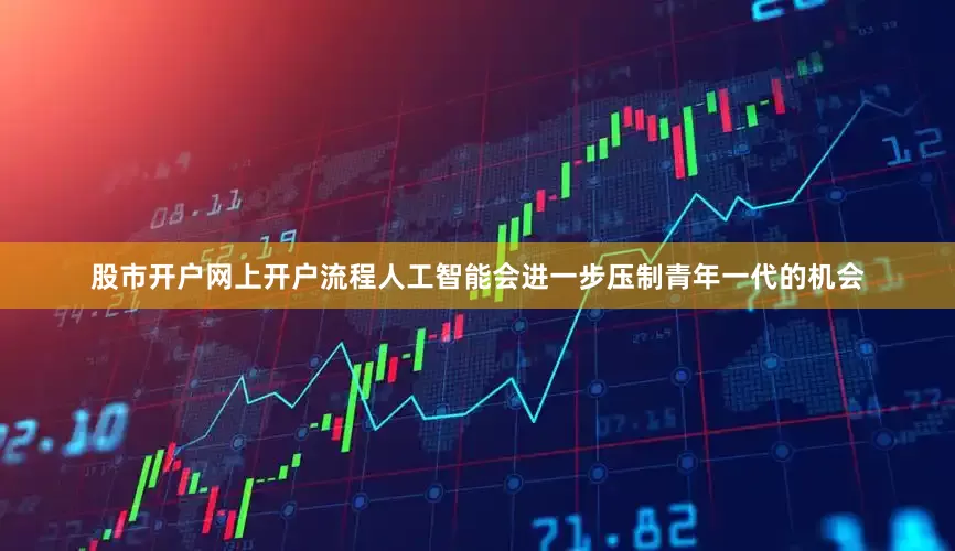 股市开户网上开户流程人工智能会进一步压制青年一代的机会