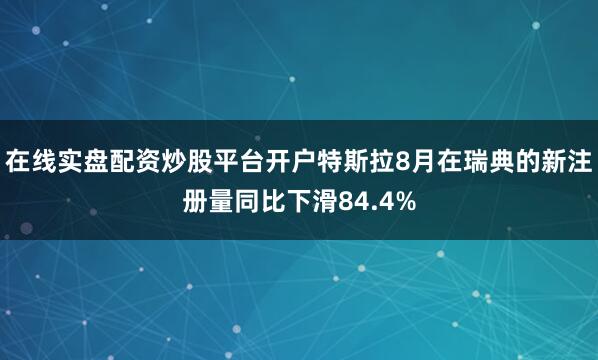 在线实盘配资炒股平台开户特斯拉8月在瑞典的新注册量同比下滑84.4%