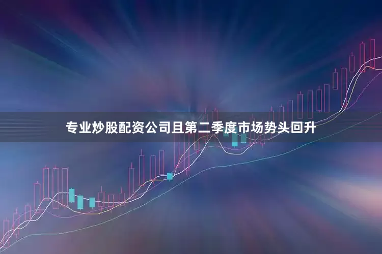 专业炒股配资公司且第二季度市场势头回升