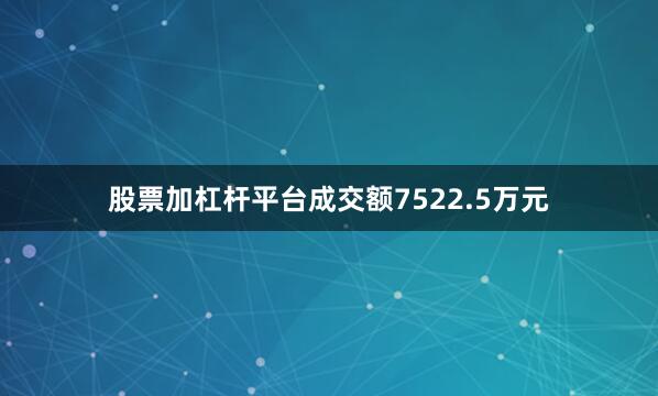 股票加杠杆平台成交额7522.5万元