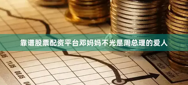 靠谱股票配资平台邓妈妈不光是周总理的爱人