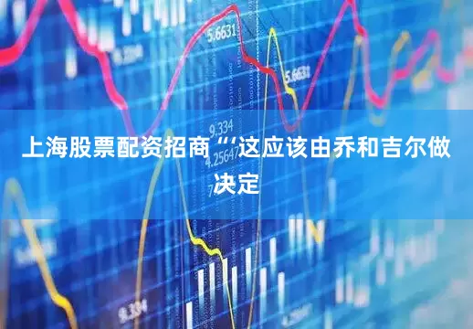 上海股票配资招商　　“‘这应该由乔和吉尔做决定