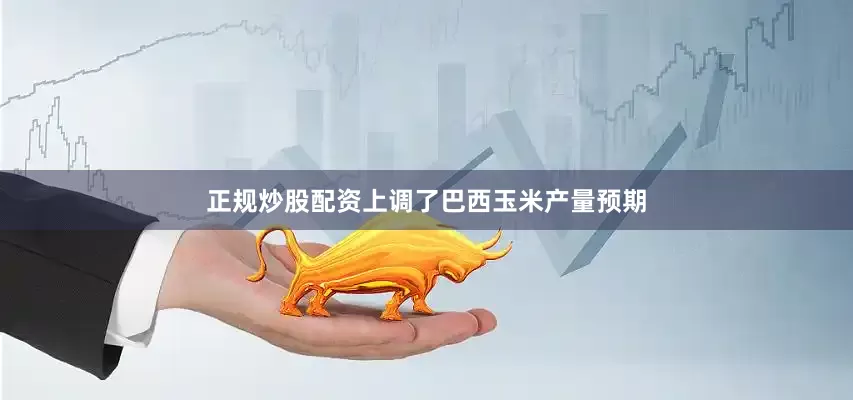正规炒股配资上调了巴西玉米产量预期