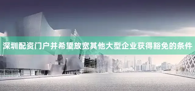 深圳配资门户并希望放宽其他大型企业获得豁免的条件