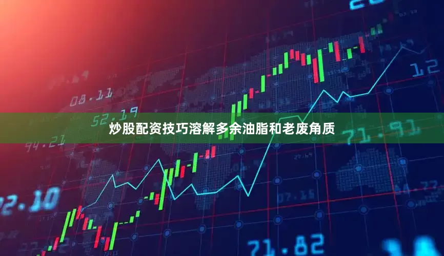 炒股配资技巧溶解多余油脂和老废角质