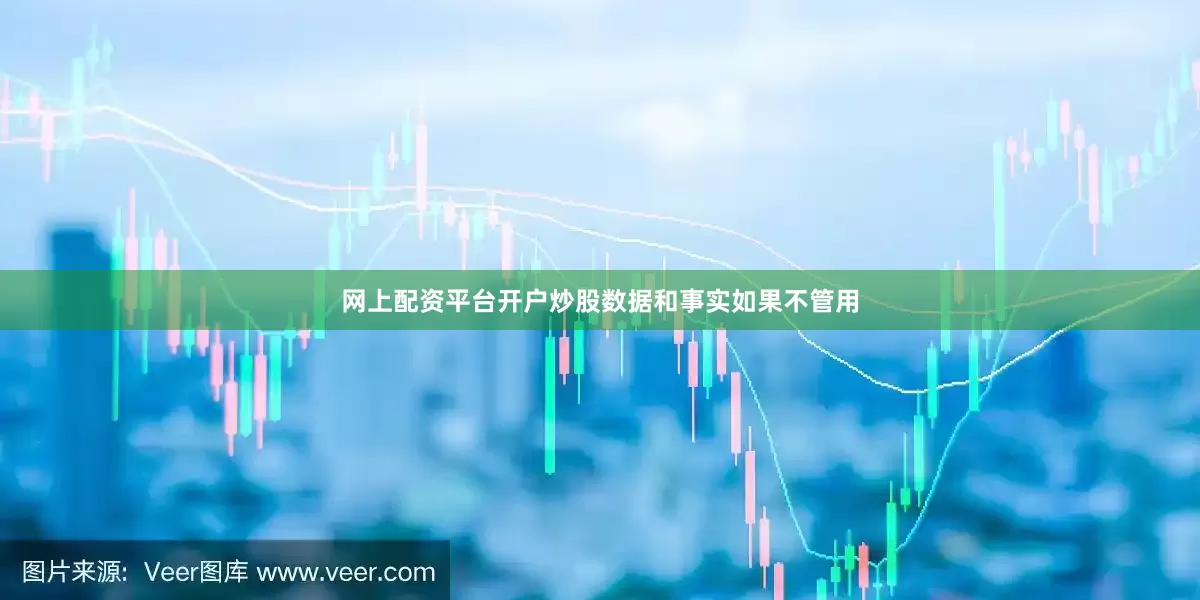 网上配资平台开户炒股数据和事实如果不管用