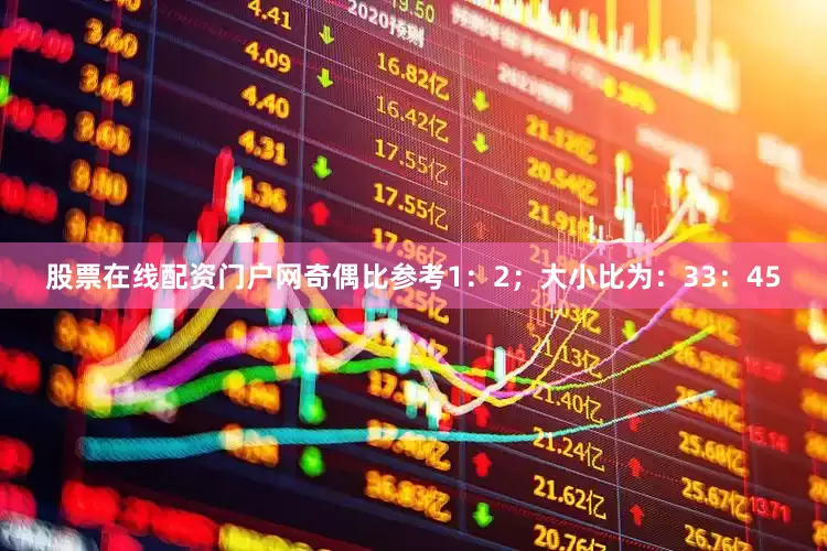 股票在线配资门户网奇偶比参考1：2；大小比为：33：45