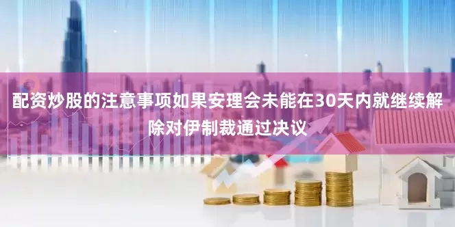 配资炒股的注意事项如果安理会未能在30天内就继续解除对伊制裁通过决议