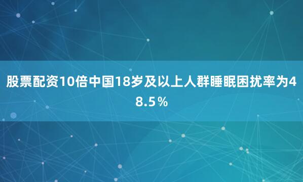 股票配资10倍中国18岁及以上人群睡眠困扰率为48.5％