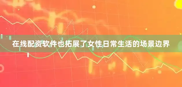 在线配资软件也拓展了女性日常生活的场景边界