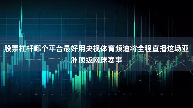 股票杠杆哪个平台最好用央视体育频道将全程直播这场亚洲顶级网球赛事