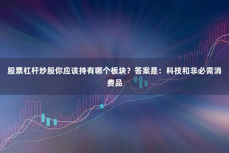 股票杠杆炒股你应该持有哪个板块？答案是：科技和非必需消费品