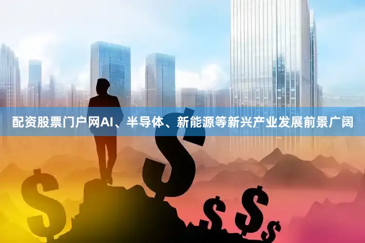 配资股票门户网AI、半导体、新能源等新兴产业发展前景广阔