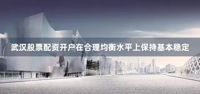 武汉股票配资开户在合理均衡水平上保持基本稳定