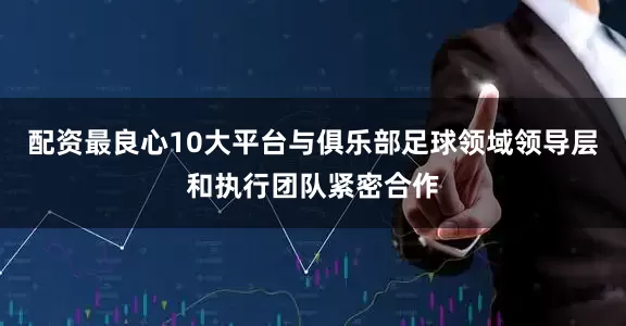 配资最良心10大平台与俱乐部足球领域领导层和执行团队紧密合作
