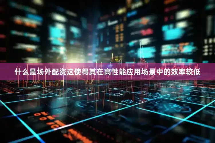 什么是场外配资这使得其在高性能应用场景中的效率较低