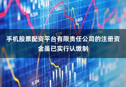 手机股票配资平台有限责任公司的注册资金虽已实行认缴制