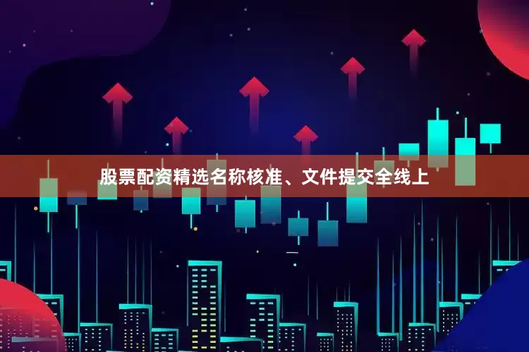 股票配资精选名称核准、文件提交全线上