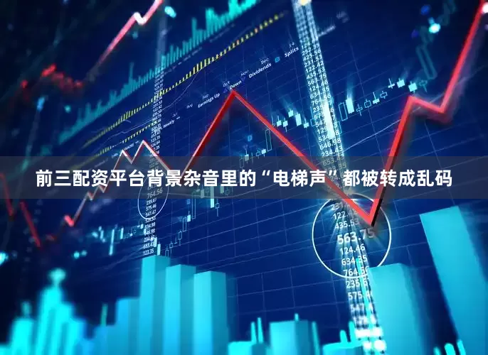 前三配资平台背景杂音里的“电梯声”都被转成乱码