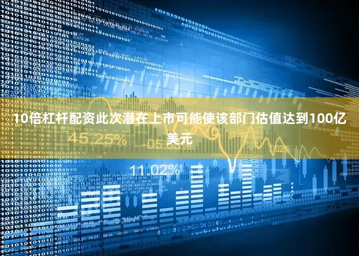 10倍杠杆配资此次潜在上市可能使该部门估值达到100亿美元