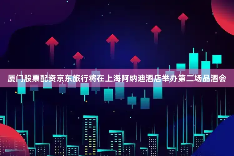 厦门股票配资京东旅行将在上海阿纳迪酒店举办第二场品酒会