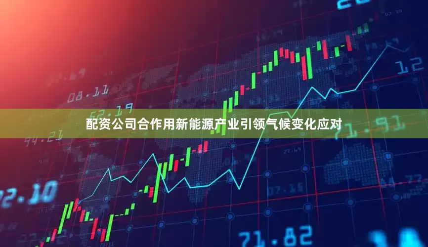 配资公司合作用新能源产业引领气候变化应对