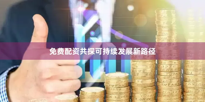 免费配资共探可持续发展新路径