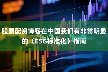 股票配资博客在中国我们有非常明显的（ESG标准化）指南