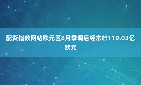 配资指数网站欧元区8月季调后经常帐119.03亿欧元