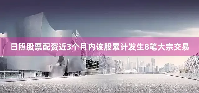 日照股票配资近3个月内该股累计发生8笔大宗交易