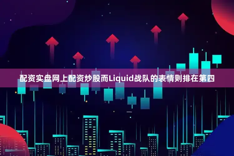 配资实盘网上配资炒股而Liquid战队的表情则排在第四