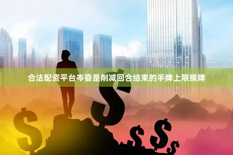 合法配资平台岑昏是削减回合结束的手牌上限摸牌