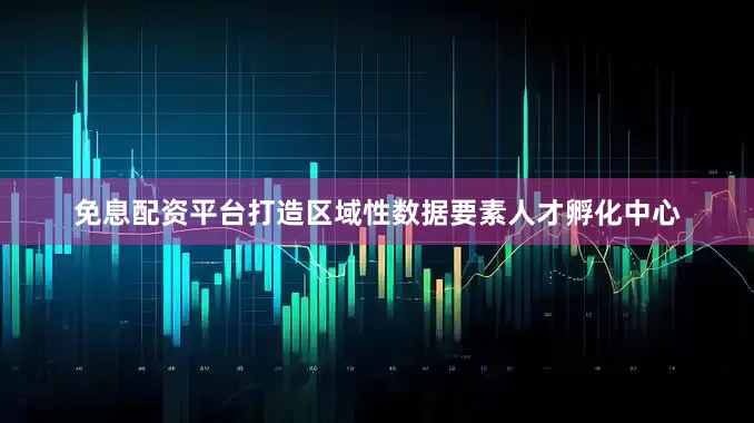 免息配资平台打造区域性数据要素人才孵化中心