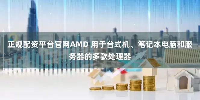 正规配资平台官网AMD 用于台式机、笔记本电脑和服务器的多款处理器