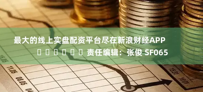 最大的线上实盘配资平台尽在新浪财经APP 责任编辑:张俊 SF065